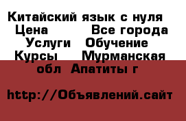 Китайский язык с нуля. › Цена ­ 750 - Все города Услуги » Обучение. Курсы   . Мурманская обл.,Апатиты г.